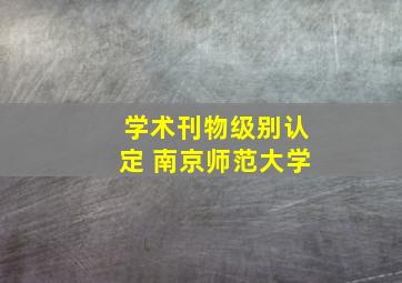 学术刊物级别认定 南京师范大学